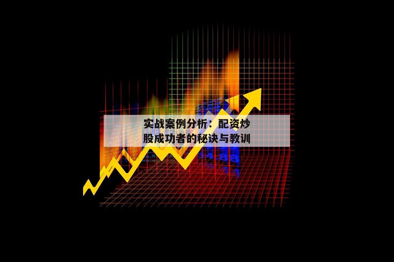 实战案例分析:配资炒股成功者的秘诀与教训 实战案例分析:配资炒股成功者的秘诀与教训