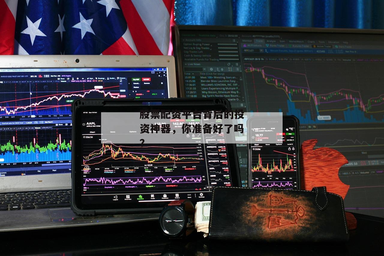 股票配资平台背后的投资神器，你准备好了吗？