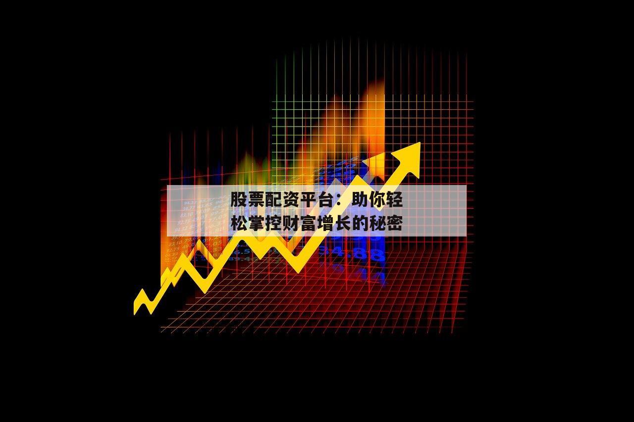 股票配资平台：助你轻松掌控财富增长的秘密