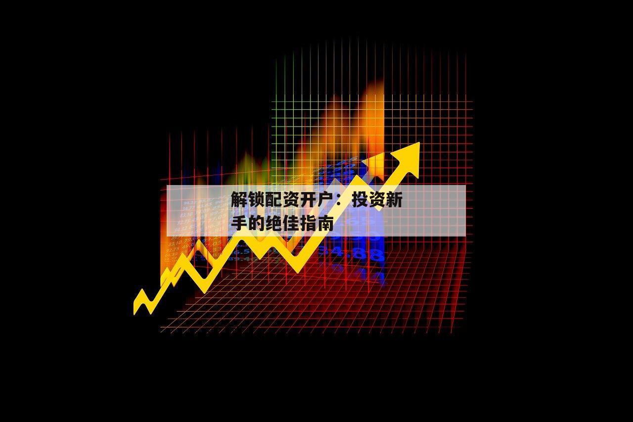 解锁配资开户：投资新手的绝佳指南