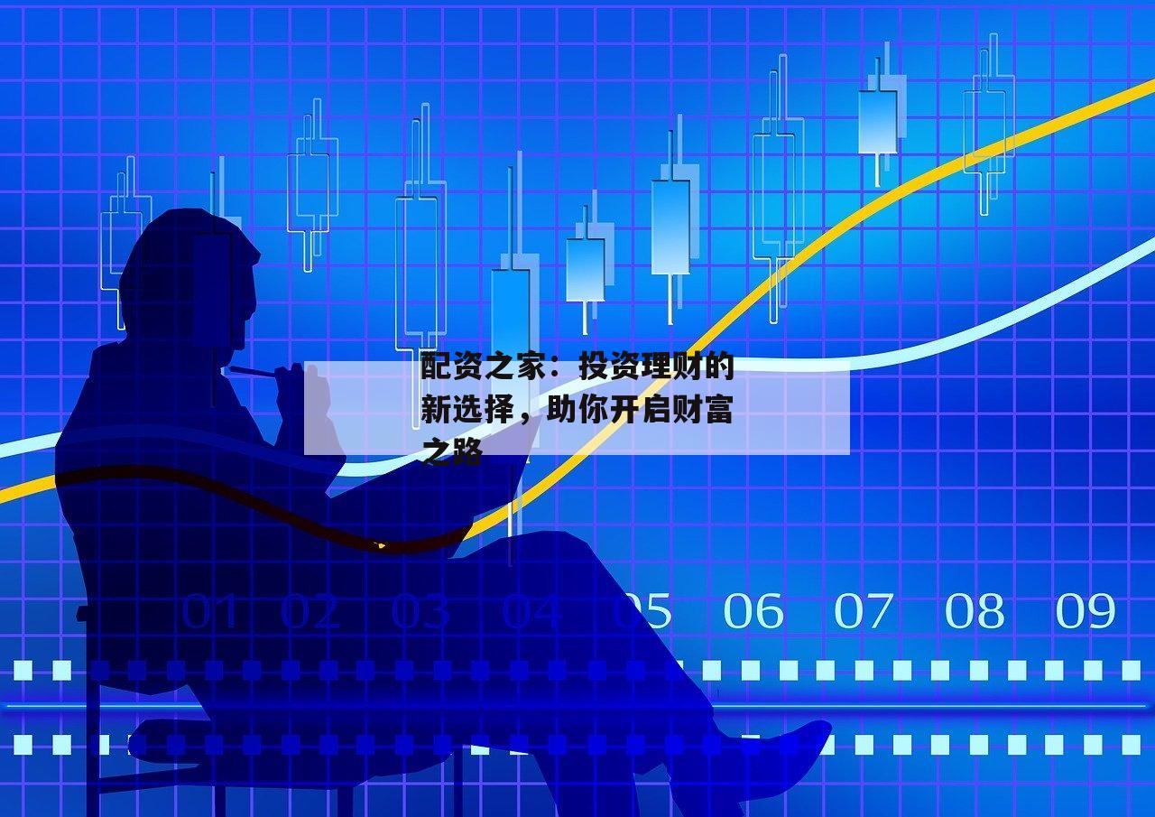配资之家：投资理财的新选择，助你开启财富之路