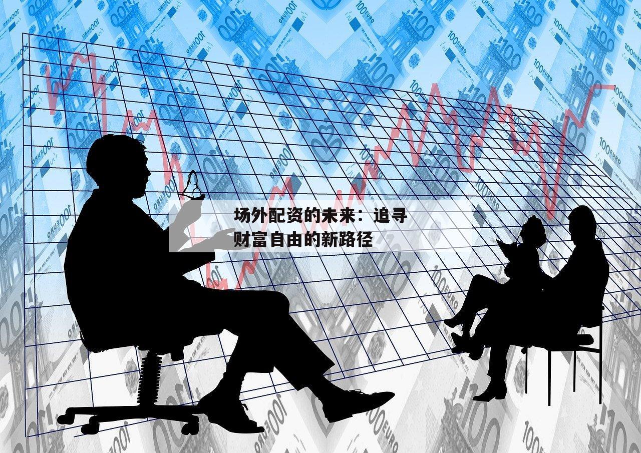 场外配资的未来：追寻财富自由的新路径