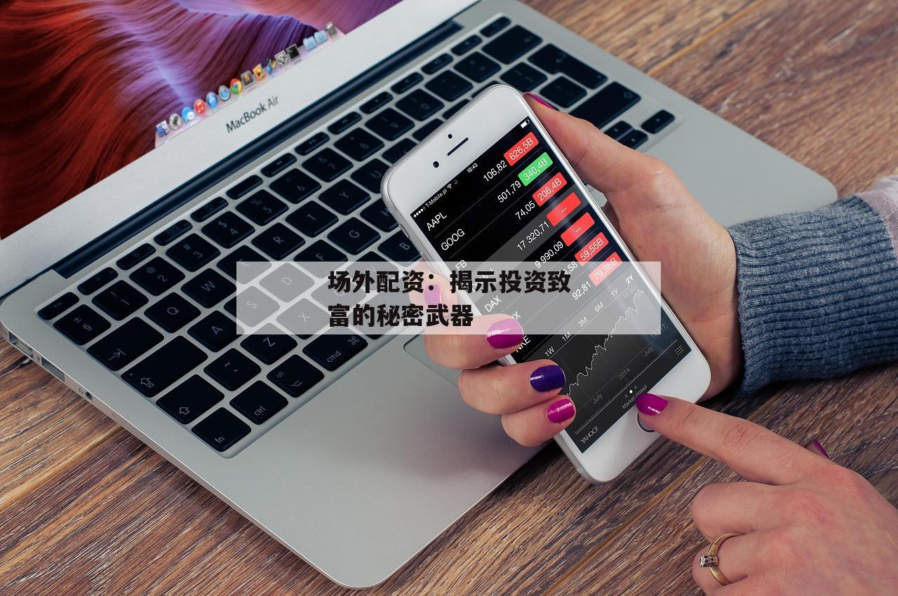场外配资：揭示投资致富的秘密武器